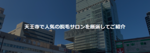 Read more about the article 【全店舗口コミ掲載中】天王寺駅周辺の脱毛サロンならココがおすすめ！|『安い』『通いやすい』『安心』