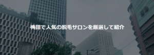 Read more about the article 【全店舗口コミ掲載中】梅田・大阪駅周辺の脱毛サロンならココがおすすめ！|『安い』『通いやすい』『安心』